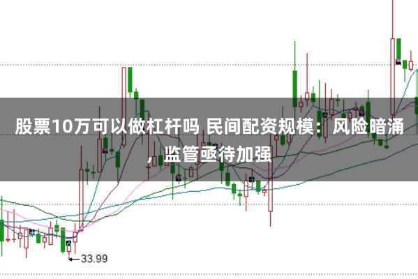 股票10万可以做杠杆吗 民间配资规模：风险暗涌，监管亟待加强