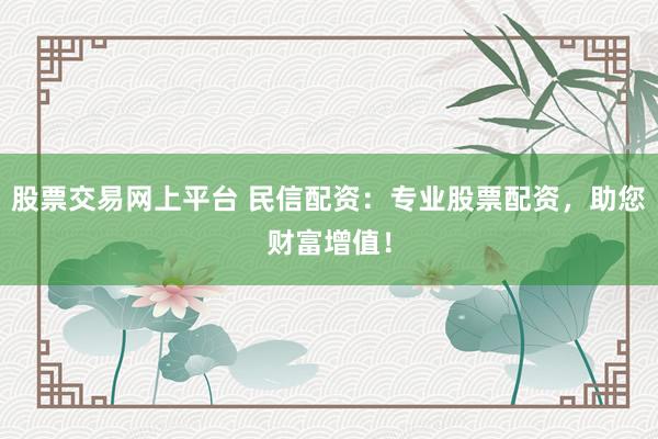 股票交易网上平台 民信配资：专业股票配资，助您财富增值！
