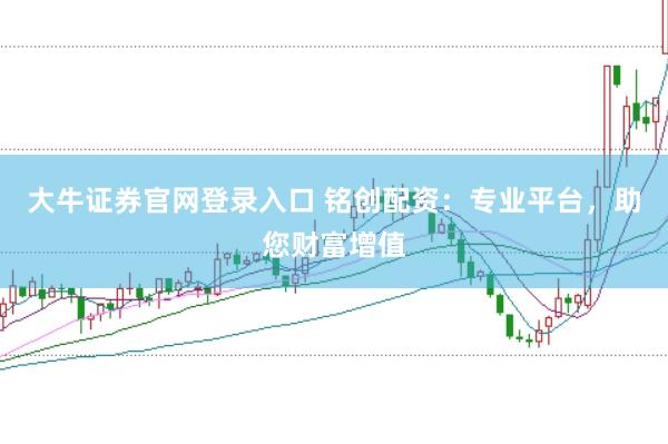 大牛证券官网登录入口 铭创配资：专业平台，助您财富增值