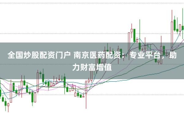 全国炒股配资门户 南京医药配资：专业平台，助力财富增值