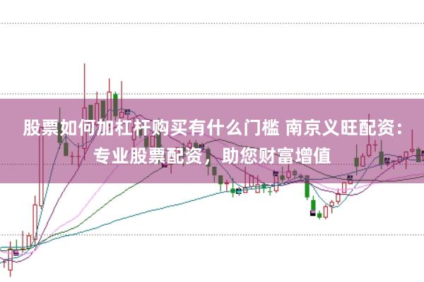 股票如何加杠杆购买有什么门槛 南京义旺配资：专业股票配资，助您财富增值