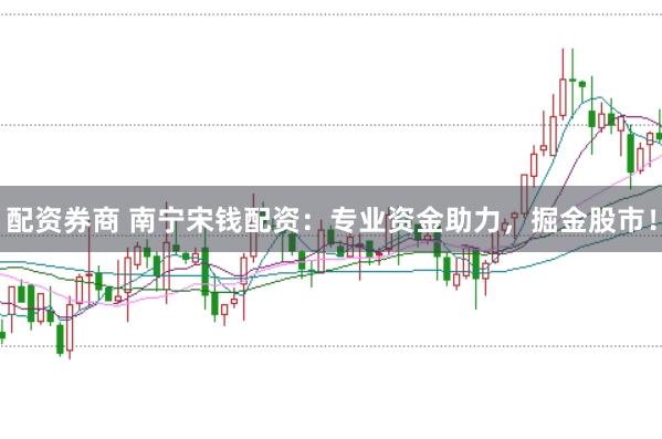 配资券商 南宁宋钱配资：专业资金助力，掘金股市！