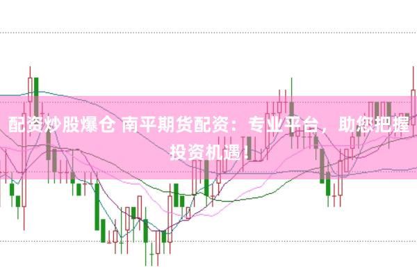 配资炒股爆仓 南平期货配资：专业平台，助您把握投资机遇！