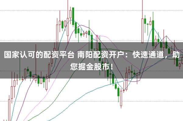 国家认可的配资平台 南阳配资开户：快速通道，助您掘金股市！