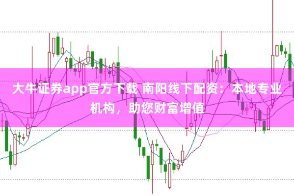 大牛证券app官方下载 南阳线下配资:本地专业机构,助您财富增值