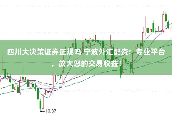 四川大决策证券正规吗 宁波外汇配资:专业平台,放大您的交易收益!