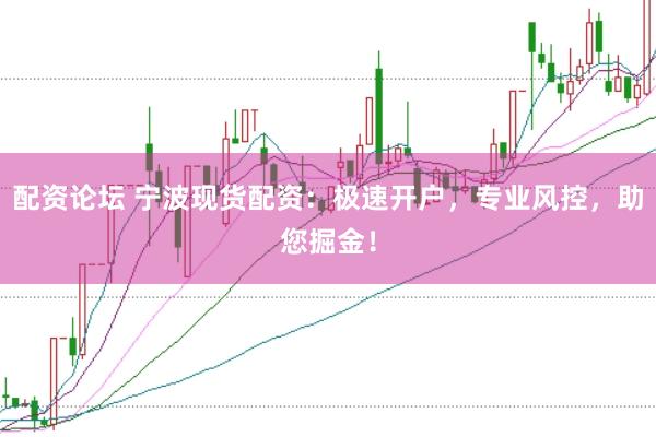 配资论坛 宁波现货配资：极速开户，专业风控，助您掘金！
