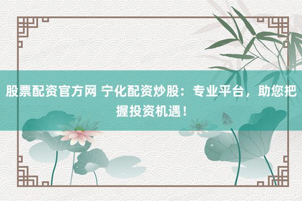股票配资官方网 宁化配资炒股：专业平台，助您把握投资机遇！
