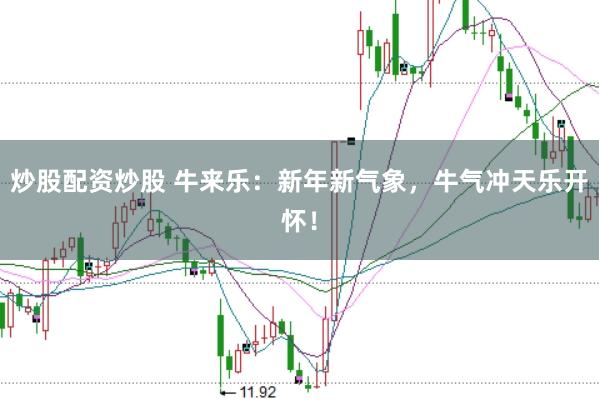 炒股配资炒股 牛来乐：新年新气象，牛气冲天乐开怀！