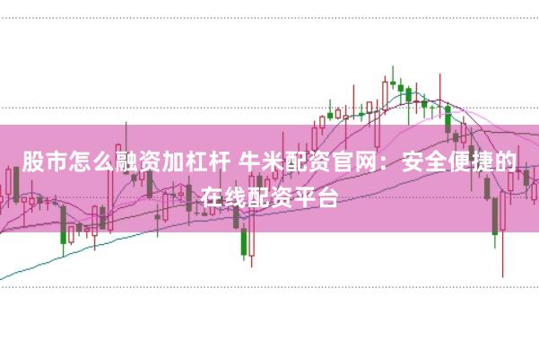 股市怎么融资加杠杆 牛米配资官网:安全便捷的在线配资平台