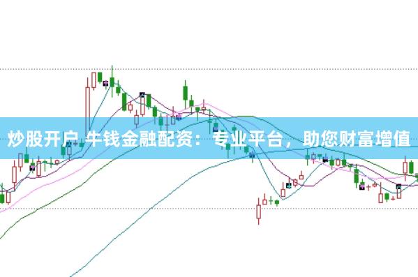 炒股开户 牛钱金融配资：专业平台，助您财富增值