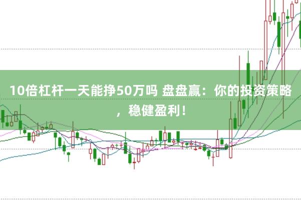10倍杠杆一天能挣50万吗 盘盘赢:你的投资策略,稳健盈利!