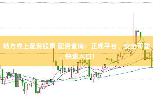 杨方线上配资股票 配资查询：正规平台、安全可靠，快速入口！