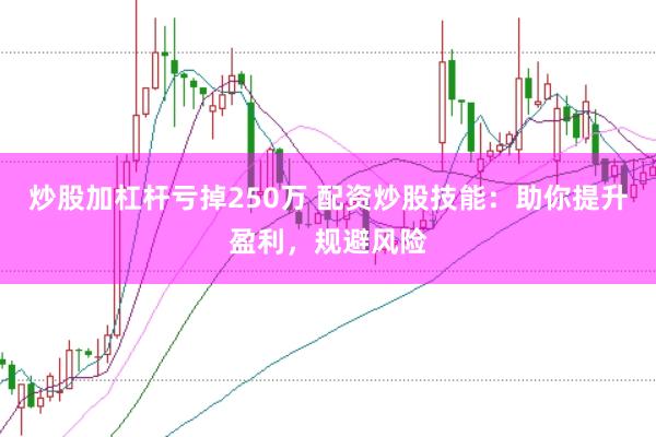 炒股加杠杆亏掉250万 配资炒股技能：助你提升盈利，规避风险