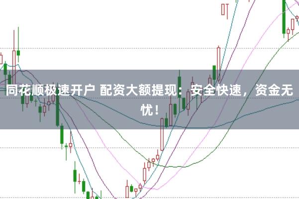 同花顺极速开户 配资大额提现：安全快速，资金无忧！