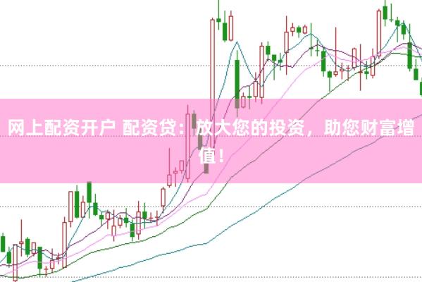 网上配资开户 配资贷：放大您的投资，助您财富增值！