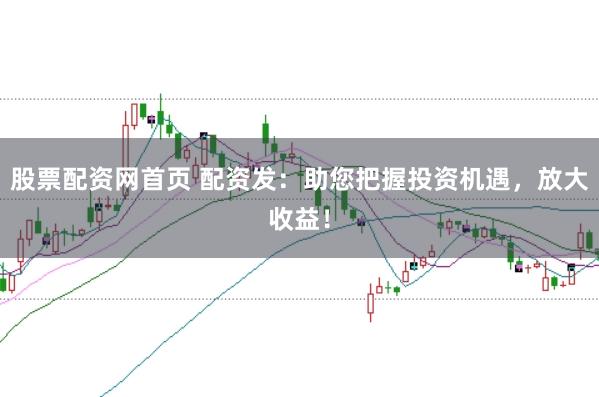 股票配资网首页 配资发：助您把握投资机遇，放大收益！
