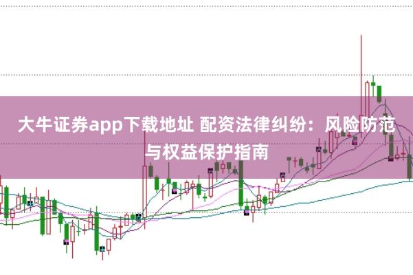 大牛证券app下载地址 配资法律纠纷：风险防范与权益保护指南