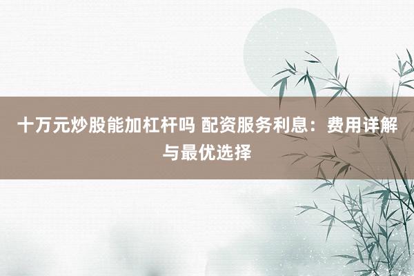 十万元炒股能加杠杆吗 配资服务利息：费用详解与最优选择
