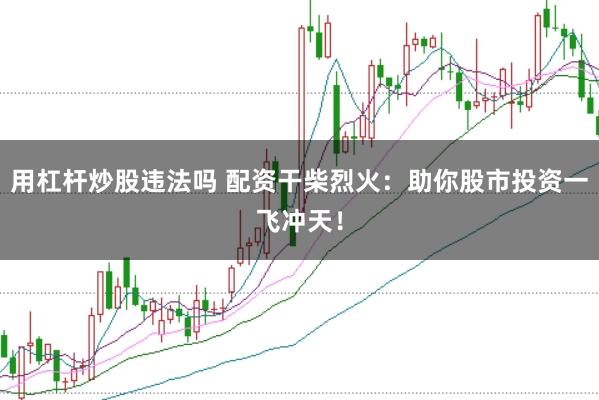 用杠杆炒股违法吗 配资干柴烈火：助你股市投资一飞冲天！