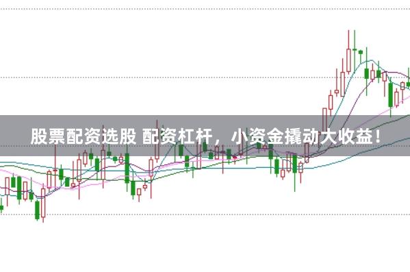 股票配资选股 配资杠杆，小资金撬动大收益！