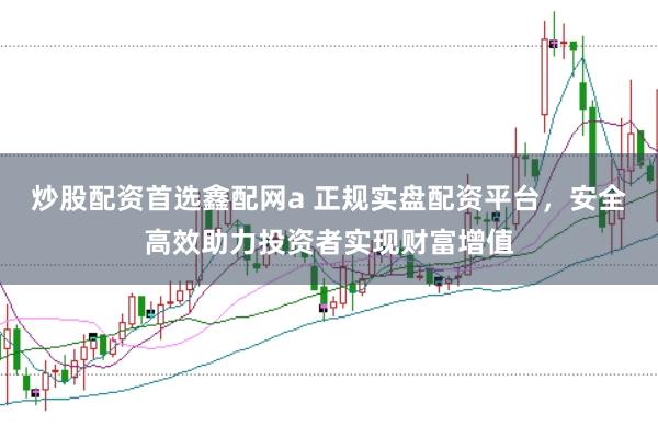 炒股配资首选鑫配网a 正规实盘配资平台，安全高效助力投资者实现财富增值