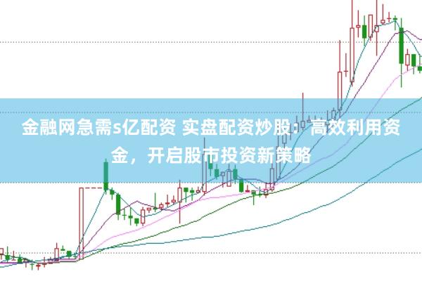 金融网急需s亿配资 实盘配资炒股:高效利用资金,开启股市投资新策略