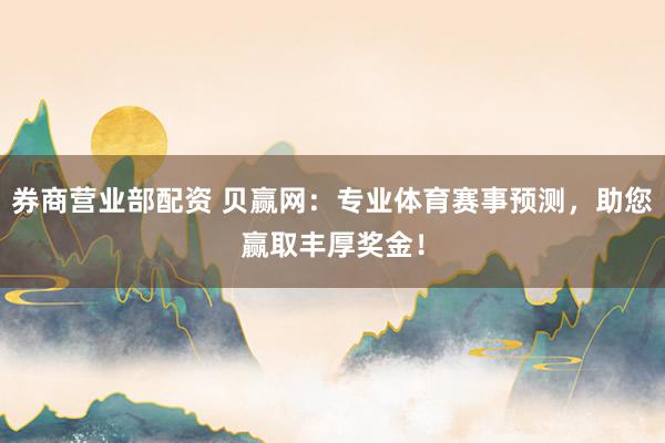 券商营业部配资 贝赢网:专业体育赛事预测,助您赢取丰厚奖金!
