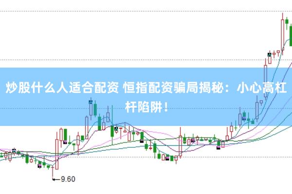 炒股什么人适合配资 恒指配资骗局揭秘：小心高杠杆陷阱！