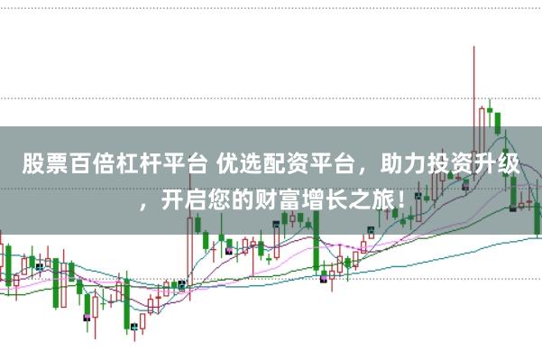 股票百倍杠杆平台 优选配资平台，助力投资升级，开启您的财富增长之旅！