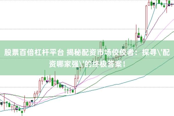 股票百倍杠杆平台 揭秘配资市场佼佼者：探寻'配资哪家强'的终极答案！