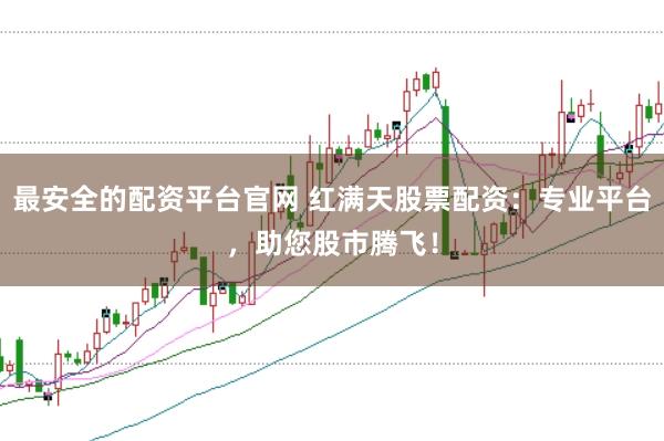 最安全的配资平台官网 红满天股票配资：专业平台，助您股市腾飞！
