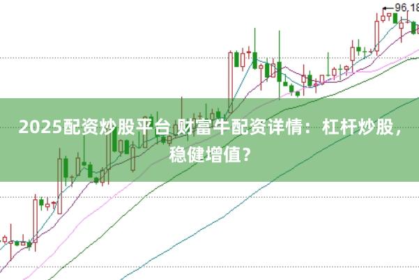2025配资炒股平台 财富牛配资详情：杠杆炒股，稳健增值？