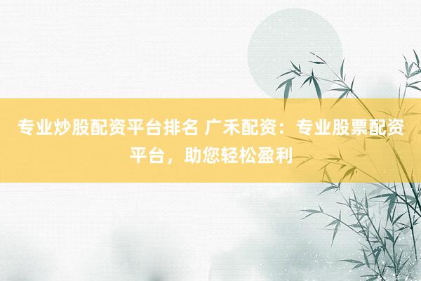专业炒股配资平台排名 广禾配资:专业股票配资平台,助您轻松盈利