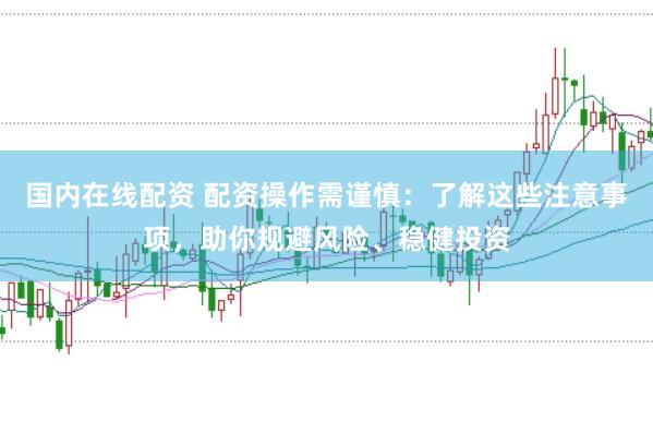 国内在线配资 配资操作需谨慎:了解这些注意事项,助你规避风险、稳健投资