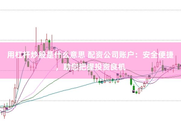 用杠杆炒股是什么意思 配资公司账户:安全便捷,助您把握投资良机