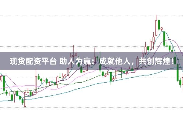 现货配资平台 助人为赢：成就他人，共创辉煌！