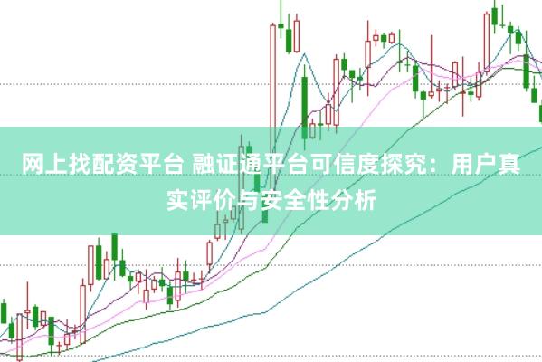 网上找配资平台 融证通平台可信度探究：用户真实评价与安全性分析