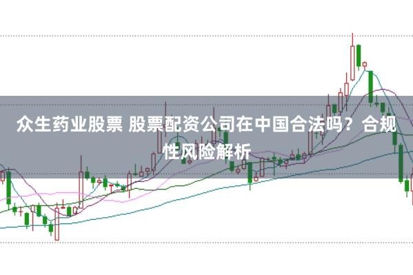 众生药业股票 股票配资公司在中国合法吗？合规性风险解析