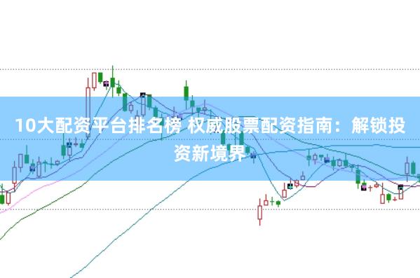 10大配资平台排名榜 权威股票配资指南：解锁投资新境界