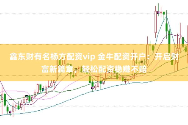 鑫东财有名杨方配资vip 金牛配资开户：开启财富新篇章，轻松配资稳赚不赔