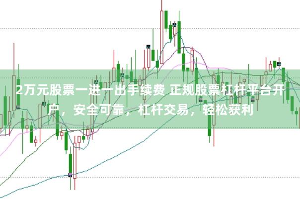 2万元股票一进一出手续费 正规股票杠杆平台开户，安全可靠，杠杆交易，轻松获利