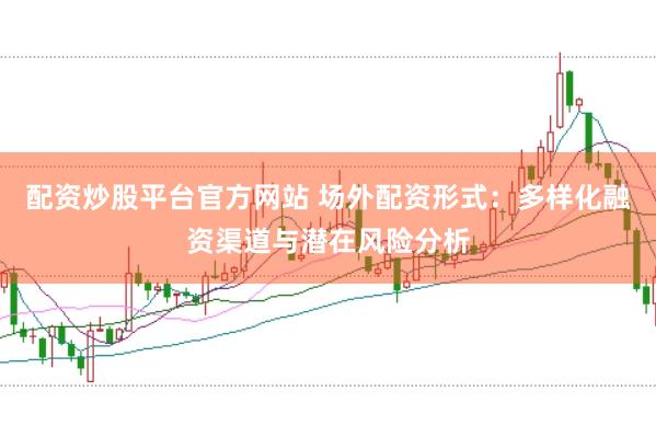 配资炒股平台官方网站 场外配资形式：多样化融资渠道与潜在风险分析