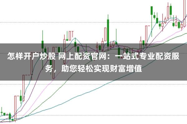 怎样开户炒股 网上配资官网:一站式专业配资服务,助您轻松实现财富增值