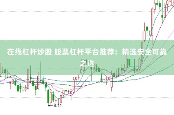 在线杠杆炒股 股票杠杆平台推荐:精选安全可靠之选