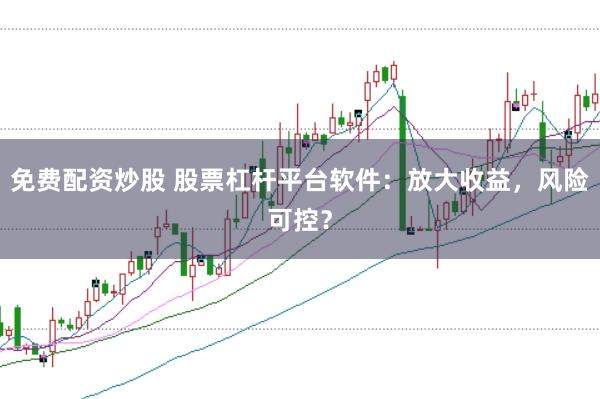 免费配资炒股 股票杠杆平台软件：放大收益，风险可控？