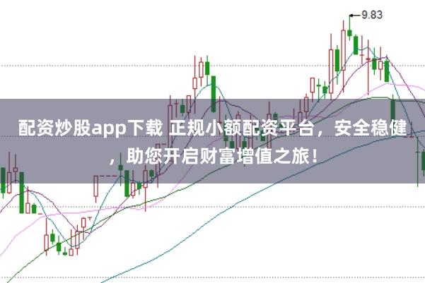 配资炒股app下载 正规小额配资平台，安全稳健，助您开启财富增值之旅！