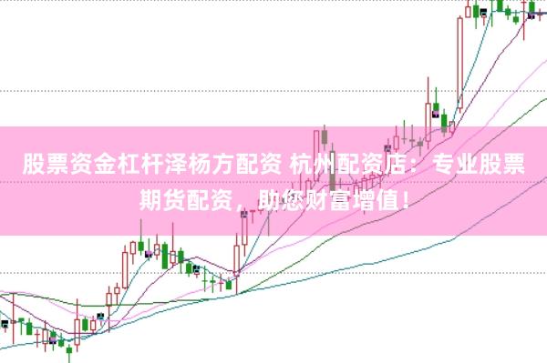 股票资金杠杆泽杨方配资 杭州配资店:专业股票期货配资,助您财富增值!