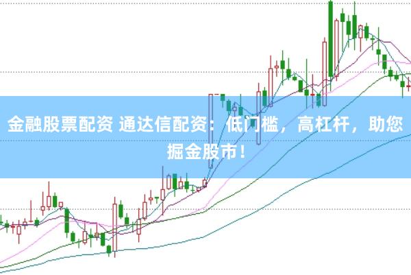 金融股票配资 通达信配资：低门槛，高杠杆，助您掘金股市！