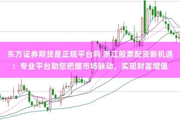 东方证券期货是正规平台吗 浙江股票配资新机遇:专业平台助您把握市场脉动,实现财富增值